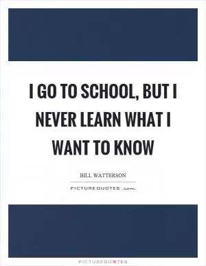 I go to school, but I never learn what I want to know Picture Quote #1