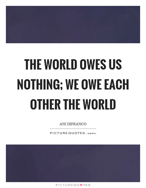 The world owes us nothing; we owe each other the world Picture Quote #1