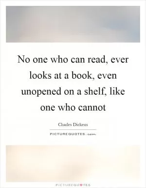 No one who can read, ever looks at a book, even unopened on a shelf, like one who cannot Picture Quote #1