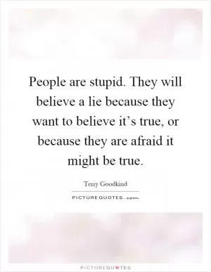 People are stupid. They will believe a lie because they want to believe it’s true, or because they are afraid it might be true Picture Quote #1