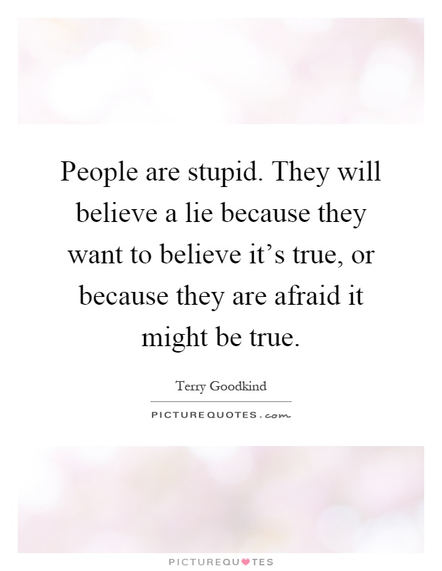 People are stupid. They will believe a lie because they want to believe it's true, or because they are afraid it might be true Picture Quote #1