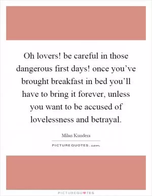 Oh lovers! be careful in those dangerous first days! once you’ve brought breakfast in bed you’ll have to bring it forever, unless you want to be accused of lovelessness and betrayal Picture Quote #1