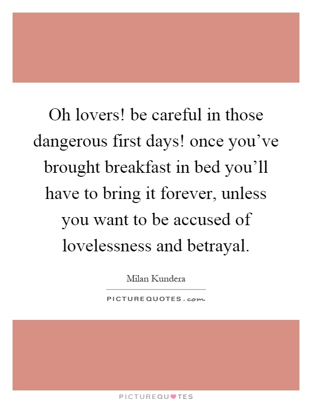 Oh lovers! be careful in those dangerous first days! once you've brought breakfast in bed you'll have to bring it forever, unless you want to be accused of lovelessness and betrayal Picture Quote #1