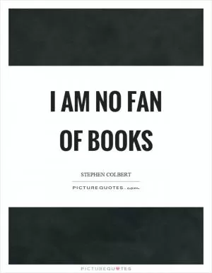 I am no fan of books Picture Quote #1