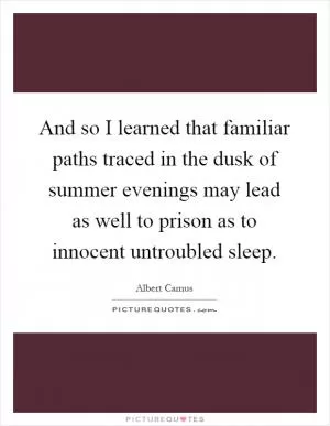 And so I learned that familiar paths traced in the dusk of summer evenings may lead as well to prison as to innocent untroubled sleep Picture Quote #1