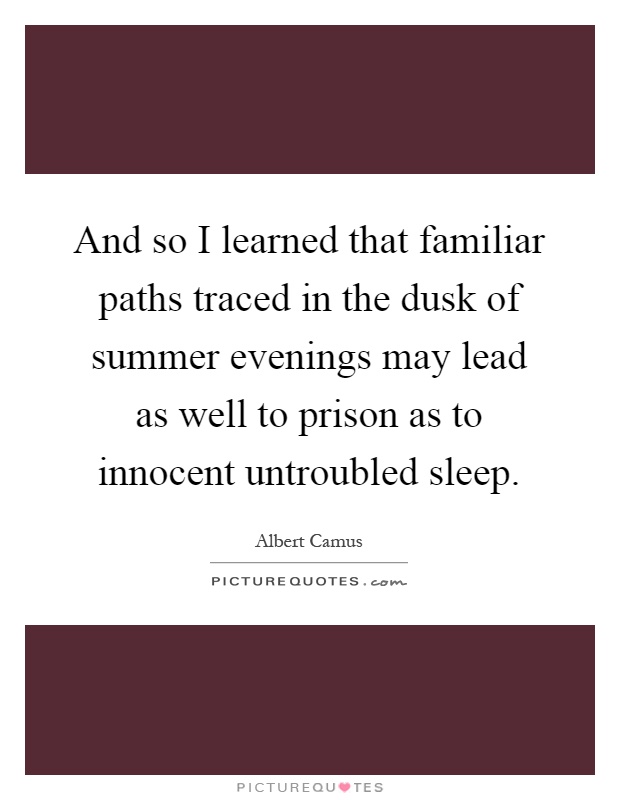 And so I learned that familiar paths traced in the dusk of summer evenings may lead as well to prison as to innocent untroubled sleep Picture Quote #1