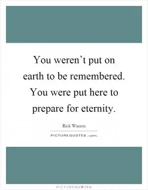 You weren’t put on earth to be remembered. You were put here to prepare for eternity Picture Quote #1