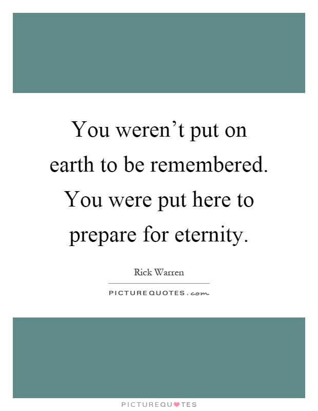 You weren't put on earth to be remembered. You were put here to prepare for eternity Picture Quote #1