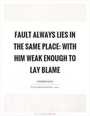 Fault always lies in the same place: with him weak enough to lay blame Picture Quote #1
