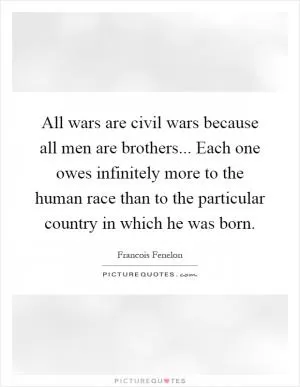 All wars are civil wars because all men are brothers... Each one owes infinitely more to the human race than to the particular country in which he was born Picture Quote #1