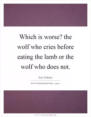 Which is worse? the wolf who cries before eating the lamb or the wolf who does not Picture Quote #1