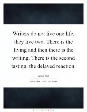 Writers do not live one life, they live two. There is the living and then there is the writing. There is the second tasting, the delayed reaction Picture Quote #1