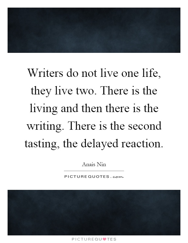 Writers do not live one life, they live two. There is the living and then there is the writing. There is the second tasting, the delayed reaction Picture Quote #1