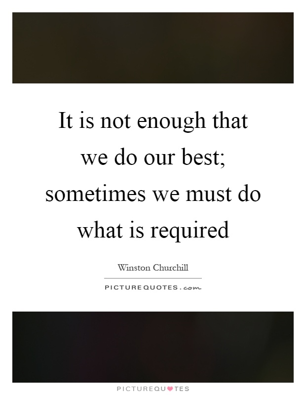 It is not enough that we do our best; sometimes we must do what is required Picture Quote #1
