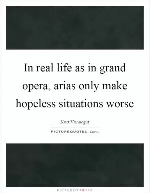 In real life as in grand opera, arias only make hopeless situations worse Picture Quote #1