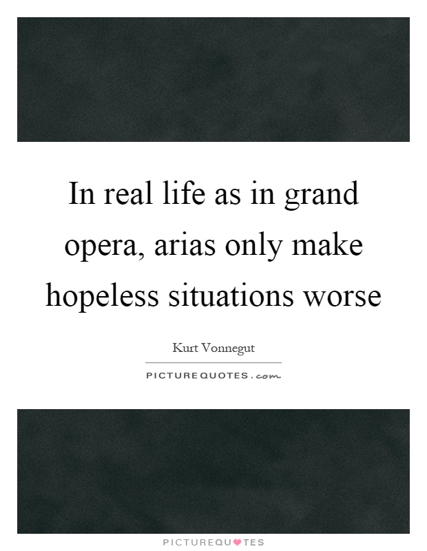 In real life as in grand opera, arias only make hopeless situations worse Picture Quote #1