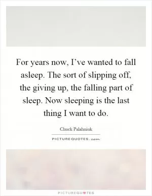 For years now, I’ve wanted to fall asleep. The sort of slipping off, the giving up, the falling part of sleep. Now sleeping is the last thing I want to do Picture Quote #1