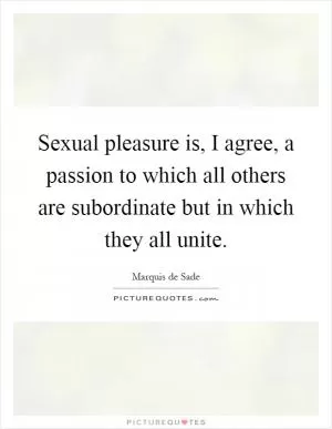 Sexual pleasure is, I agree, a passion to which all others are subordinate but in which they all unite Picture Quote #1