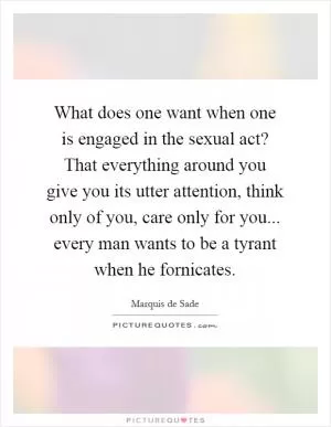 What does one want when one is engaged in the sexual act? That everything around you give you its utter attention, think only of you, care only for you... every man wants to be a tyrant when he fornicates Picture Quote #1