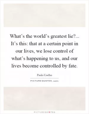 What’s the world’s greatest lie?... It’s this: that at a certain point in our lives, we lose control of what’s happening to us, and our lives become controlled by fate Picture Quote #1