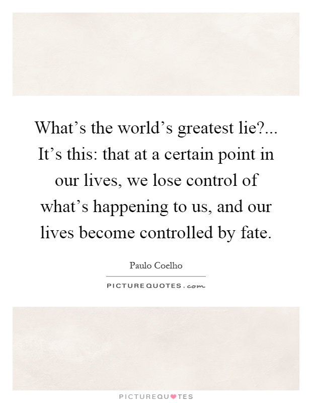 What's the world's greatest lie?... It's this: that at a certain point in our lives, we lose control of what's happening to us, and our lives become controlled by fate Picture Quote #1