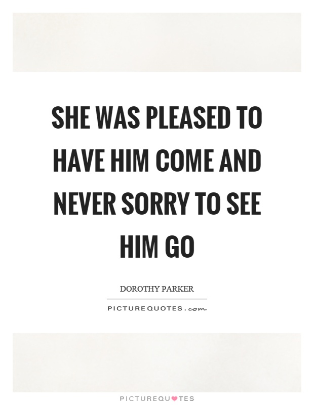 She was pleased to have him come and never sorry to see him go Picture Quote #1