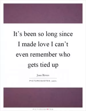 It’s been so long since I made love I can’t even remember who gets tied up Picture Quote #1