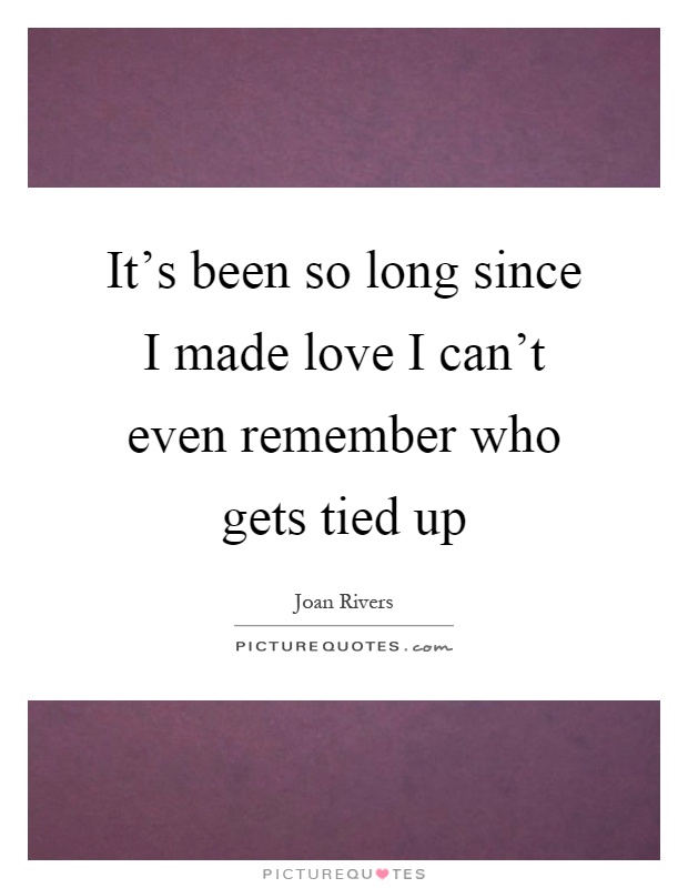 It's been so long since I made love I can't even remember who gets tied up Picture Quote #1