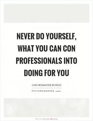 Never do yourself, what you can con professionals into doing for you Picture Quote #1
