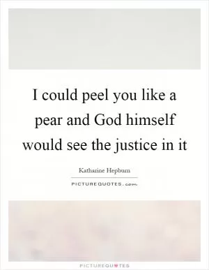 I could peel you like a pear and God himself would see the justice in it Picture Quote #1