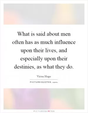 What is said about men often has as much influence upon their lives, and especially upon their destinies, as what they do Picture Quote #1