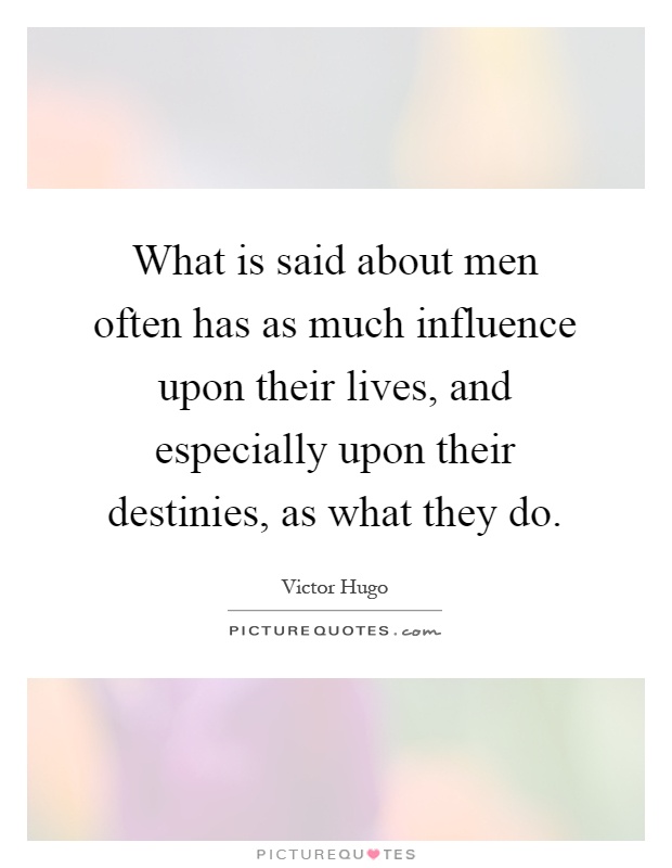 What is said about men often has as much influence upon their lives, and especially upon their destinies, as what they do Picture Quote #1