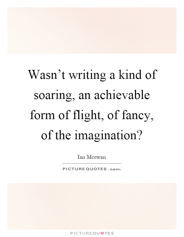 Wasn't writing a kind of soaring, an achievable form of flight, of fancy, of the imagination? Picture Quote #1