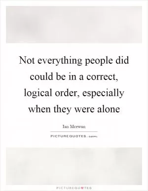 Not everything people did could be in a correct, logical order, especially when they were alone Picture Quote #1