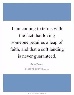 I am coming to terms with the fact that loving someone requires a leap of faith, and that a soft landing is never guaranteed Picture Quote #1