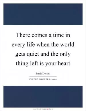 There comes a time in every life when the world gets quiet and the only thing left is your heart Picture Quote #1