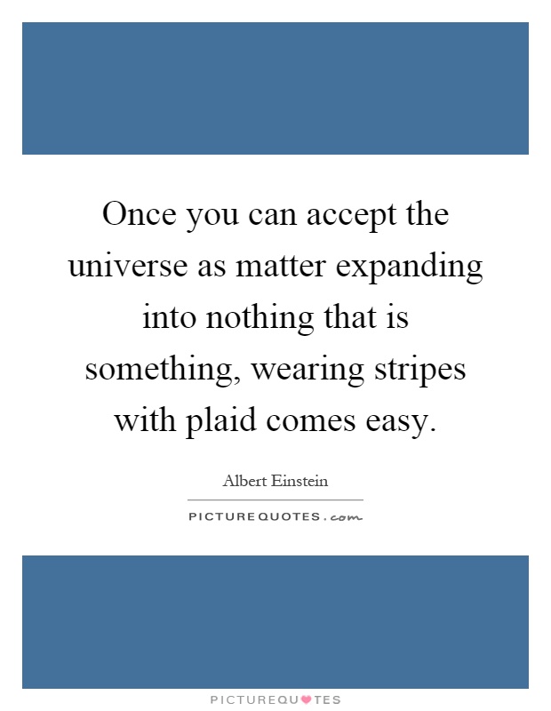 Once you can accept the universe as matter expanding into nothing that is something, wearing stripes with plaid comes easy Picture Quote #1