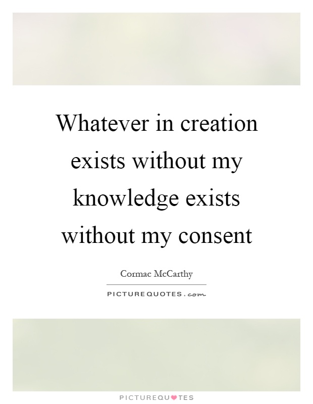 Whatever in creation exists without my knowledge exists without my consent Picture Quote #1