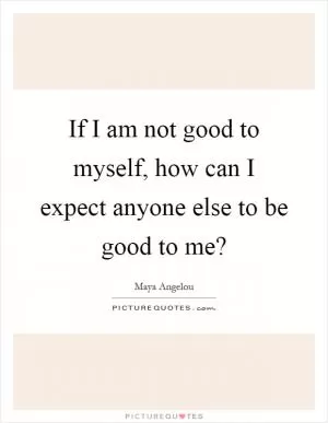 If I am not good to myself, how can I expect anyone else to be good to me? Picture Quote #1
