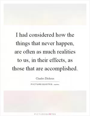 I had considered how the things that never happen, are often as much realities to us, in their effects, as those that are accomplished Picture Quote #1