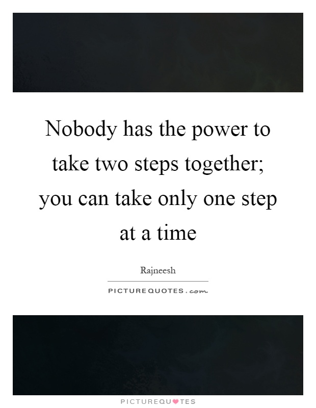 Nobody has the power to take two steps together; you can take only one step at a time Picture Quote #1