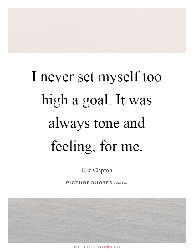 I never set myself too high a goal. It was always tone and feeling, for me Picture Quote #1