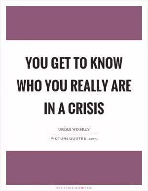 You get to know who you really are in a crisis Picture Quote #1