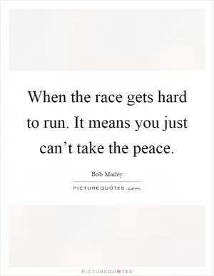 When the race gets hard to run. It means you just can’t take the peace Picture Quote #1