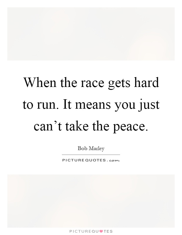 When the race gets hard to run. It means you just can't take the peace Picture Quote #1