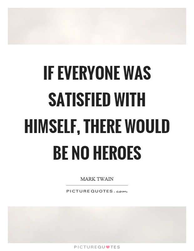 If everyone was satisfied with himself, there would be no heroes Picture Quote #1