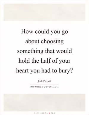 How could you go about choosing something that would hold the half of your heart you had to bury? Picture Quote #1