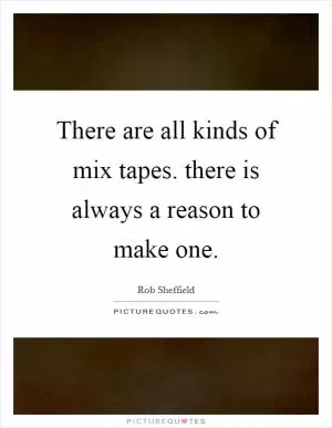 There are all kinds of mix tapes. there is always a reason to make one Picture Quote #1