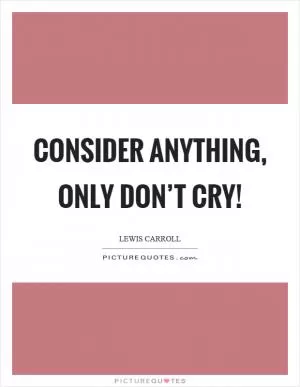 Consider anything, only don’t cry! Picture Quote #1