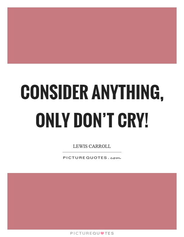Consider anything, only don't cry! Picture Quote #1